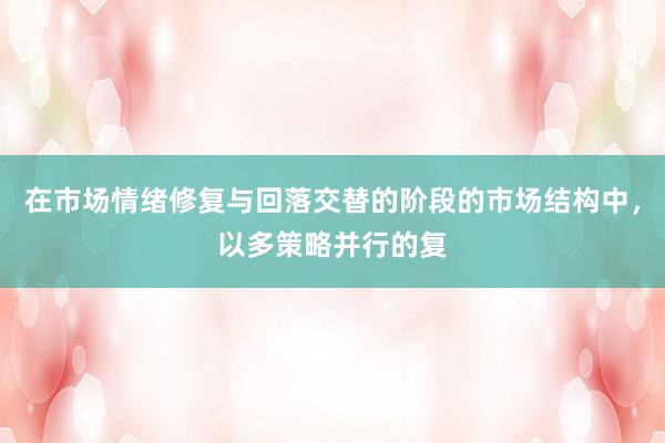 在市场情绪修复与回落交替的阶段的市场结构中，以多策略并行的复