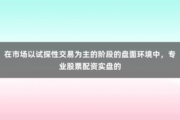 在市场以试探性交易为主的阶段的盘面环境中，专业股票配资实盘的
