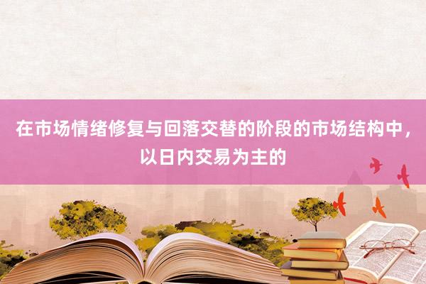 在市场情绪修复与回落交替的阶段的市场结构中,以日内交易为主的