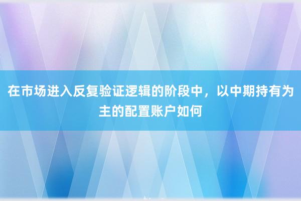 在市场进入反复验证逻辑的阶段中，以中期持有为主的配置账户如何