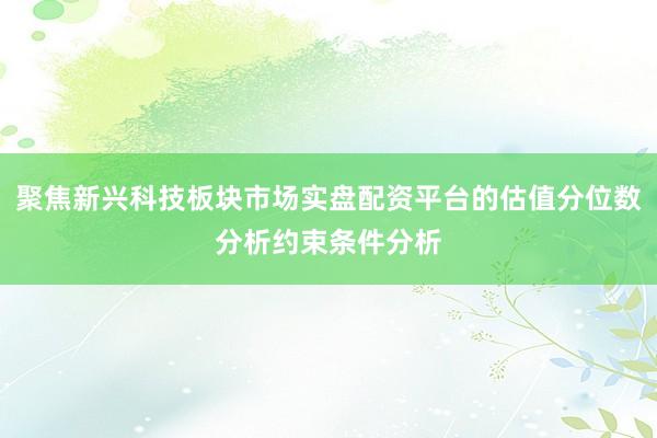 聚焦新兴科技板块市场实盘配资平台的估值分位数分析约束条件分析