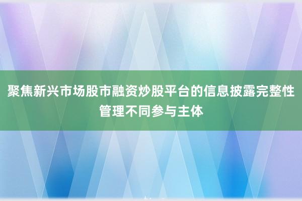聚焦新兴市场股市融资炒股平台的信息披露完整性管理不同参与主体