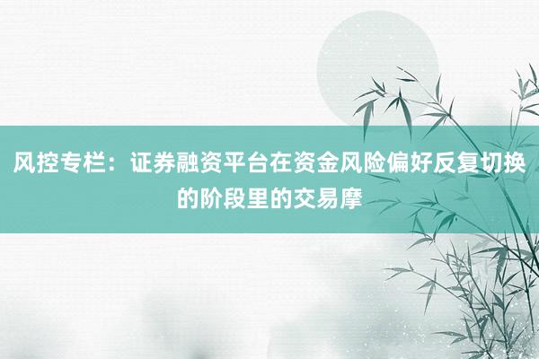 风控专栏：证券融资平台在资金风险偏好反复切换的阶段里的交易摩