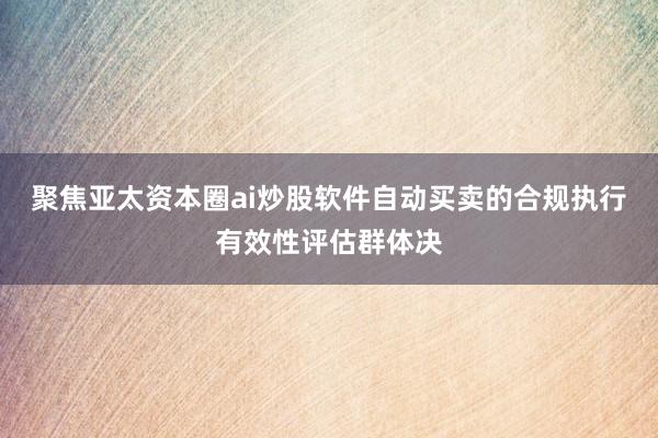 聚焦亚太资本圈ai炒股软件自动买卖的合规执行有效性评估群体决