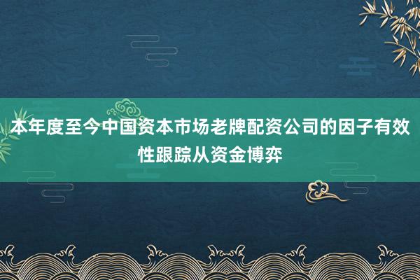 本年度至今中国资本市场老牌配资公司的因子有效性跟踪从资金博弈