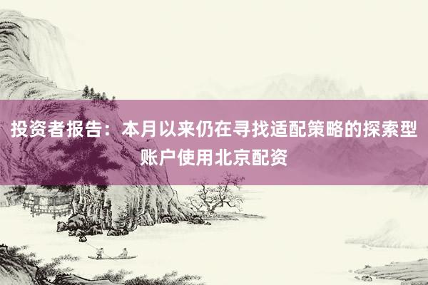 投资者报告：本月以来仍在寻找适配策略的探索型账户使用北京配资