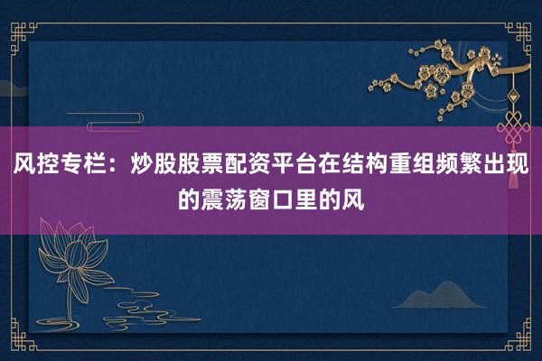 风控专栏：炒股股票配资平台在结构重组频繁出现的震荡窗口里的风