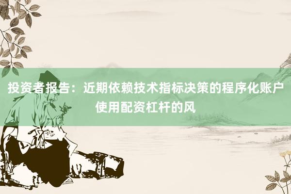 投资者报告：近期依赖技术指标决策的程序化账户使用配资杠杆的风