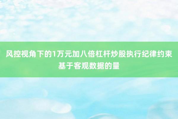 风控视角下的1万元加八倍杠杆炒股执行纪律约束基于客观数据的量