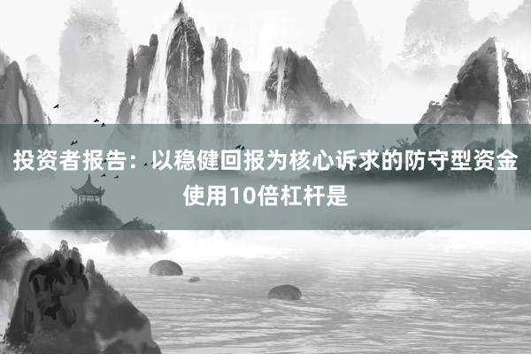 投资者报告：以稳健回报为核心诉求的防守型资金使用10倍杠杆是