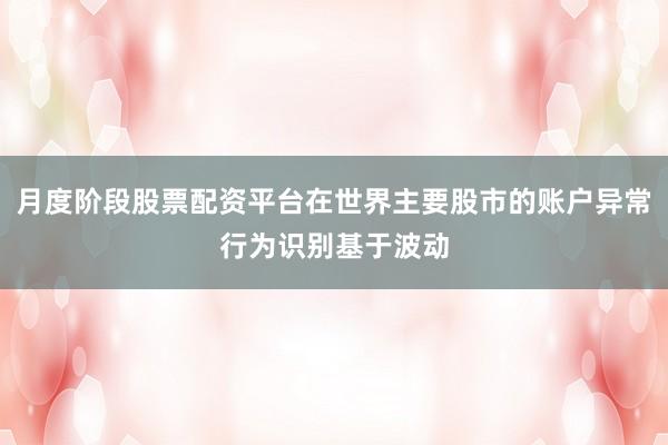 月度阶段股票配资平台在世界主要股市的账户异常行为识别基于波动