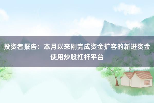 投资者报告：本月以来刚完成资金扩容的新进资金使用炒股杠杆平台