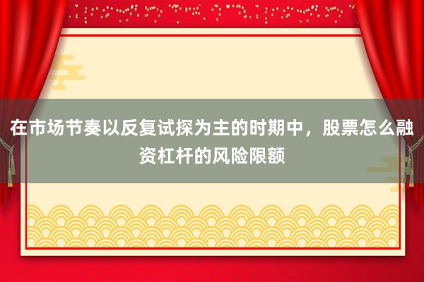 在市场节奏以反复试探为主的时期中，股票怎么融资杠杆的风险限额