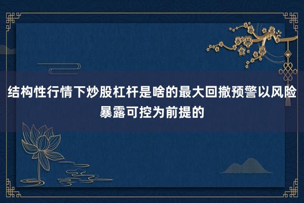 结构性行情下炒股杠杆是啥的最大回撤预警以风险暴露可控为前提的