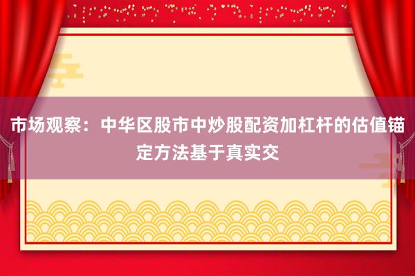 市场观察：中华区股市中炒股配资加杠杆的估值锚定方法基于真实交