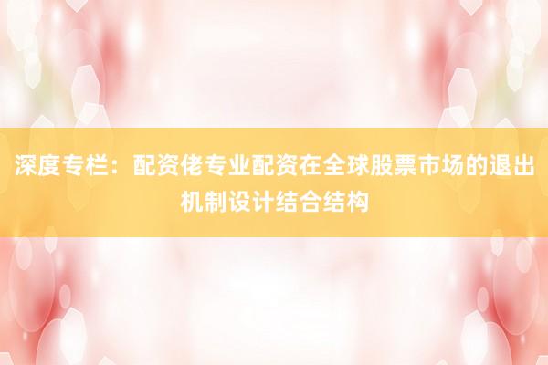 深度专栏：配资佬专业配资在全球股票市场的退出机制设计结合结构