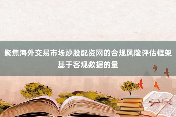 聚焦海外交易市场炒股配资网的合规风险评估框架基于客观数据的量