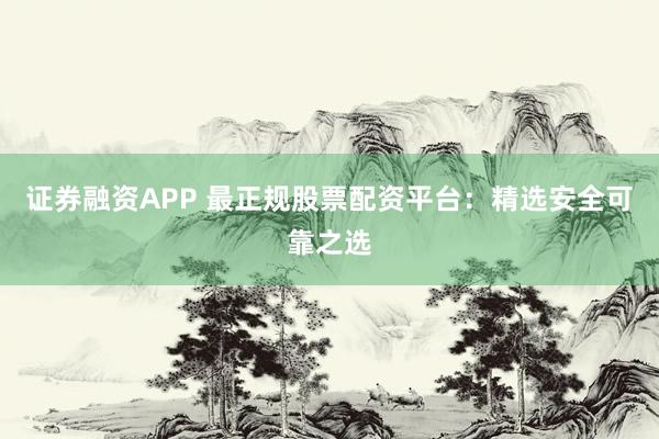 证券融资APP 最正规股票配资平台：精选安全可靠之选