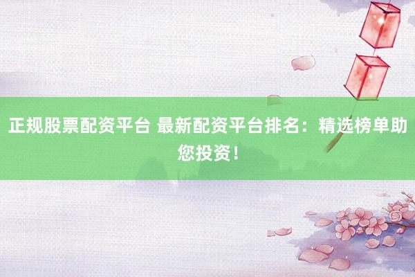 正规股票配资平台 最新配资平台排名：精选榜单助您投资！