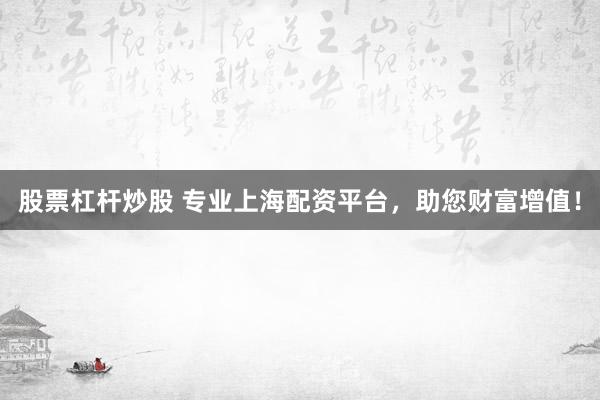 股票杠杆炒股 专业上海配资平台，助您财富增值！
