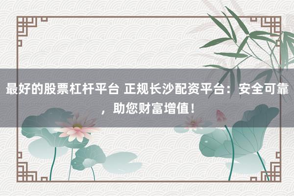 最好的股票杠杆平台 正规长沙配资平台：安全可靠，助您财富增值！