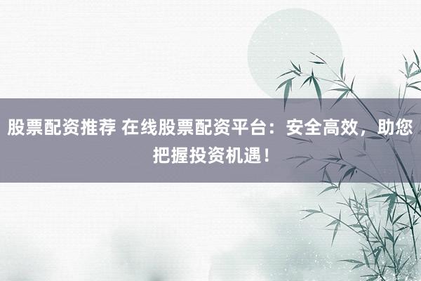 股票配资推荐 在线股票配资平台：安全高效，助您把握投资机遇！