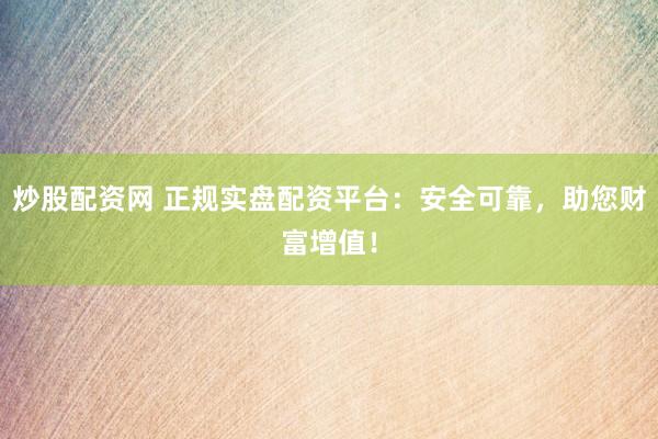 炒股配资网 正规实盘配资平台：安全可靠，助您财富增值！