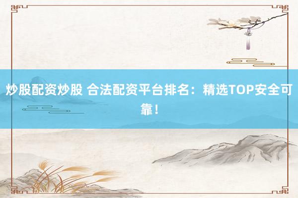炒股配资炒股 合法配资平台排名：精选TOP安全可靠！