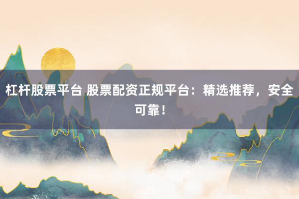 杠杆股票平台 股票配资正规平台：精选推荐，安全可靠！