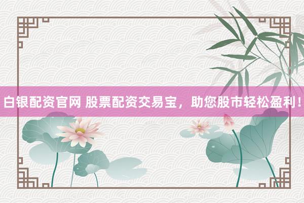 白银配资官网 股票配资交易宝，助您股市轻松盈利！