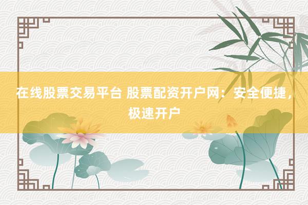 在线股票交易平台 股票配资开户网：安全便捷，极速开户