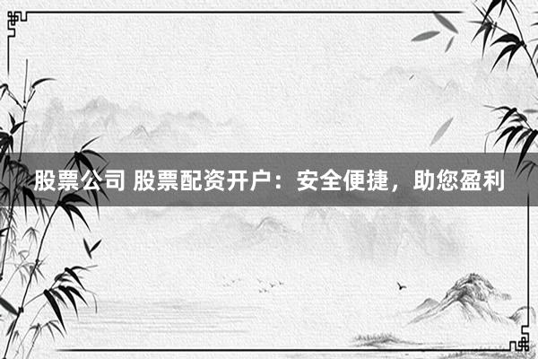 股票公司 股票配资开户：安全便捷，助您盈利