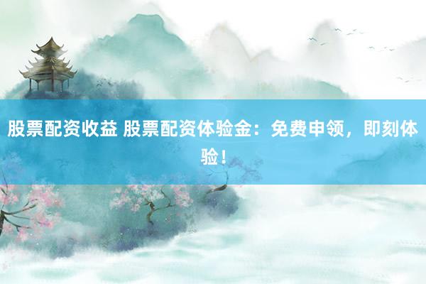 股票配资收益 股票配资体验金：免费申领，即刻体验！