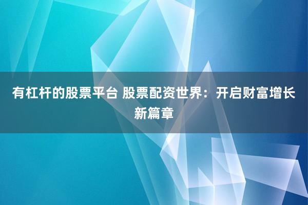 有杠杆的股票平台 股票配资世界：开启财富增长新篇章