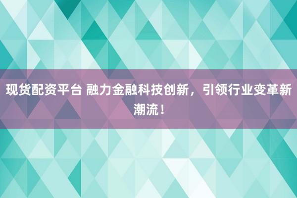 现货配资平台 融力金融科技创新，引领行业变革新潮流！