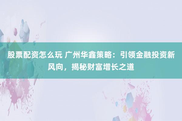 股票配资怎么玩 广州华鑫策略：引领金融投资新风向，揭秘财富增长之道