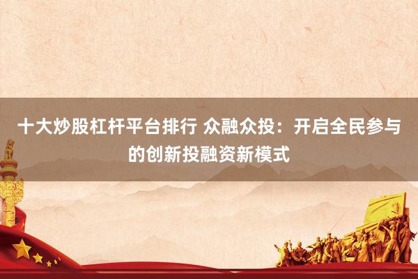 十大炒股杠杆平台排行 众融众投：开启全民参与的创新投融资新模式