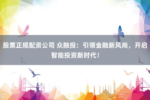 股票正规配资公司 众融投：引领金融新风尚，开启智能投资新时代！