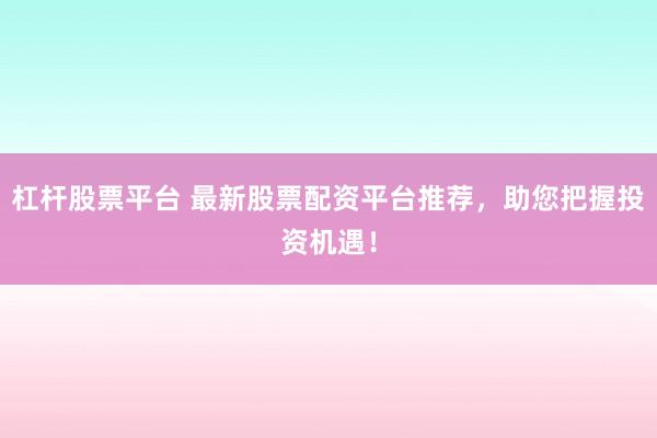 杠杆股票平台 最新股票配资平台推荐，助您把握投资机遇！