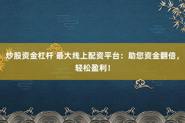 炒股资金杠杆 最大线上配资平台：助您资金翻倍，轻松盈利！