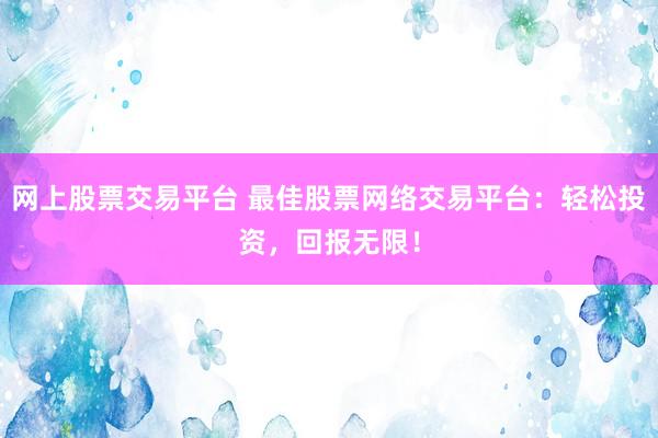 网上股票交易平台 最佳股票网络交易平台：轻松投资，回报无限！