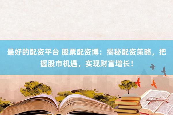 最好的配资平台 股票配资博：揭秘配资策略，把握股市机遇，实现财富增长！
