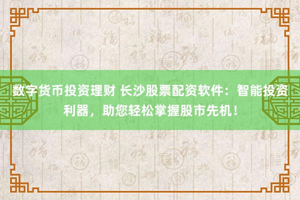 数字货币投资理财 长沙股票配资软件：智能投资利器，助您轻松掌握股市先机！