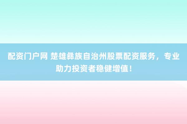 配资门户网 楚雄彝族自治州股票配资服务，专业助力投资者稳健增值！