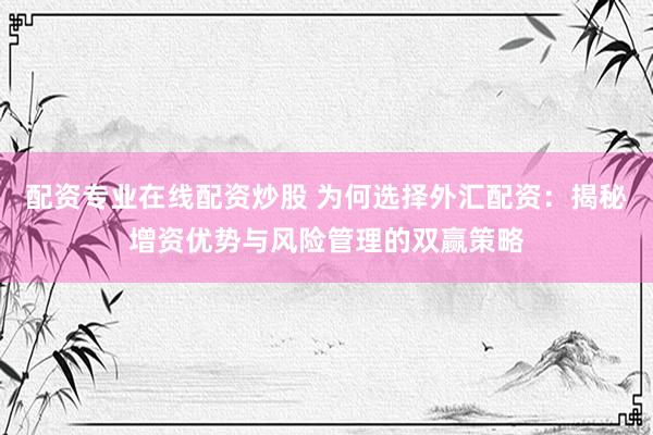 配资专业在线配资炒股 为何选择外汇配资：揭秘增资优势与风险管理的双赢策略