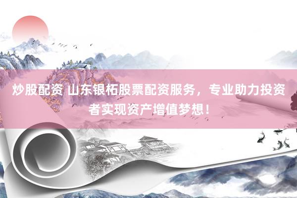 炒股配资 山东银柘股票配资服务，专业助力投资者实现资产增值梦想！