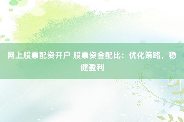 网上股票配资开户 股票资金配比：优化策略，稳健盈利