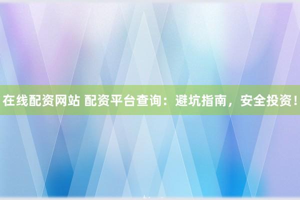 在线配资网站 配资平台查询：避坑指南，安全投资！
