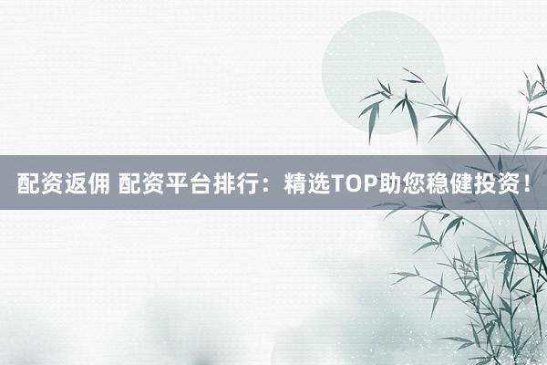 配资返佣 配资平台排行:精选TOP助您稳健投资!