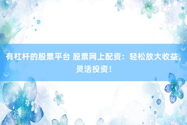 有杠杆的股票平台 股票网上配资：轻松放大收益，灵活投资！